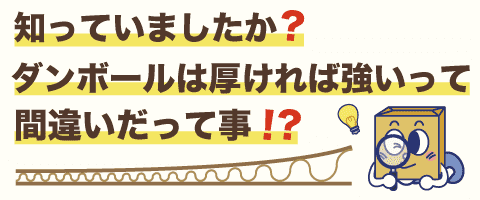 知っていましたか？ダンボールは厚ければ強いって間違いだってこと！？